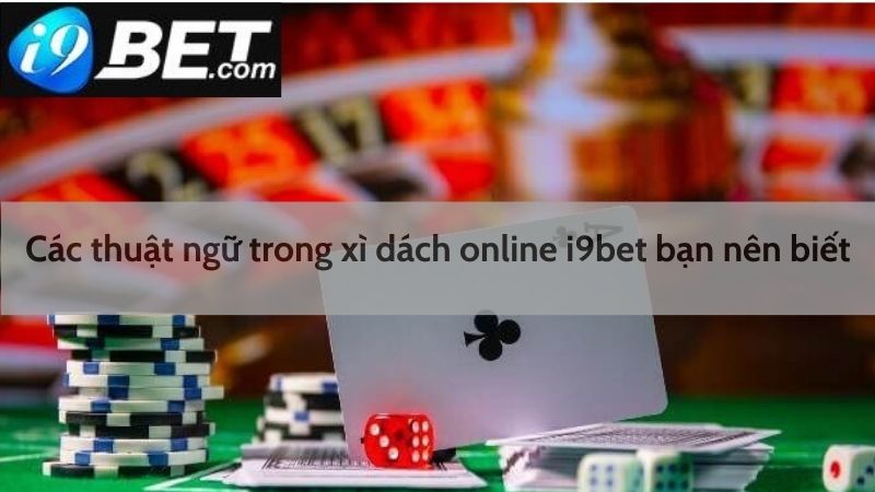 Các thuật ngữ trong xì dách I9bet bạn nên biết